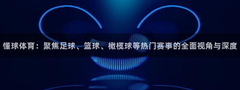 24直播下载：懂球体育：聚焦足球、篮球、橄榄球等热门赛事的全面视角与深度